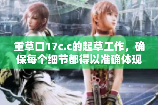 重草口17c.c的起草工作，确保每个细节都得以准确体现