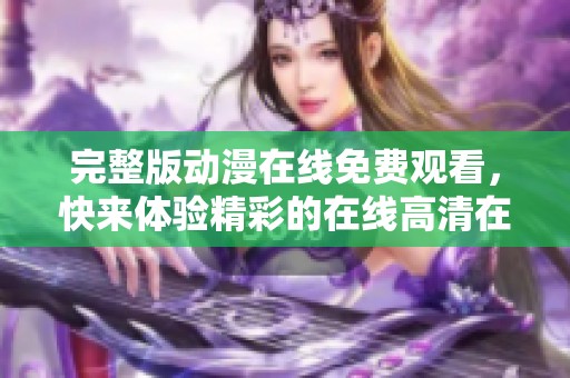 完整版动漫在线免费观看，快来体验精彩的在线高清在线内容！