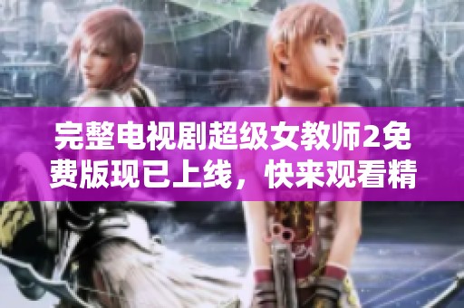 完整电视剧超级女教师2免费版现已上线，快来观看精彩内容吧！