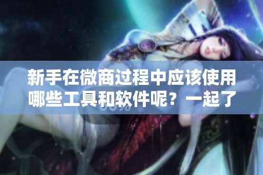 新手在微商过程中应该使用哪些工具和软件呢？一起了解一下吧！