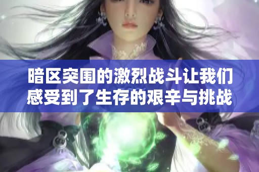 暗区突围的激烈战斗让我们感受到了生存的艰辛与挑战