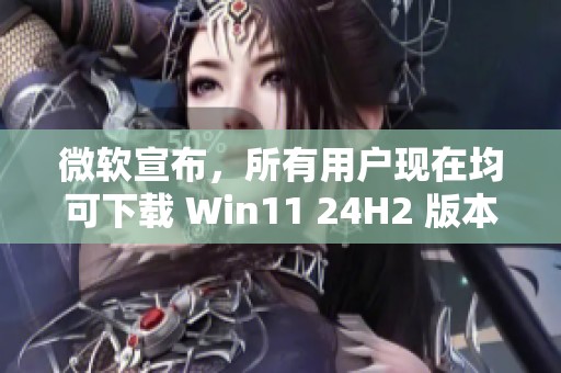 微软宣布，所有用户现在均可下载 Win11 24H2 版本的消息已发布