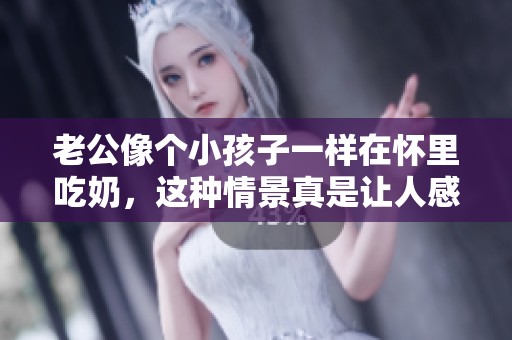 老公像个小孩子一样在怀里吃奶，这种情景真是让人感到温馨又有趣