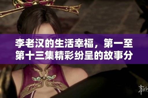 李老汉的生活幸福，第一至第十三集精彩纷呈的故事分享