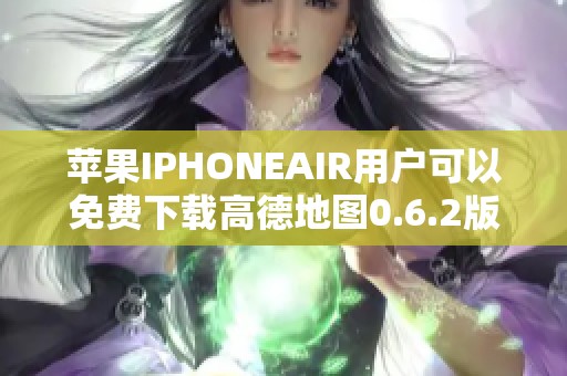 苹果IPHONEAIR用户可以免费下载高德地图0.6.2版本，快来获取高德地图下载吧