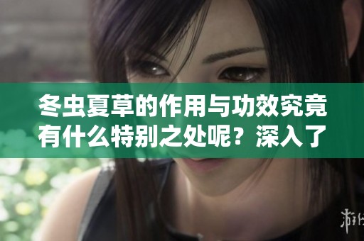 冬虫夏草的作用与功效究竟有什么特别之处呢？深入了解冬虫夏草的多重功效与作用。