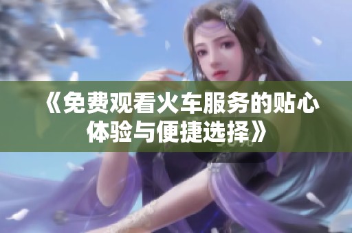 《免费观看火车服务的贴心体验与便捷选择》