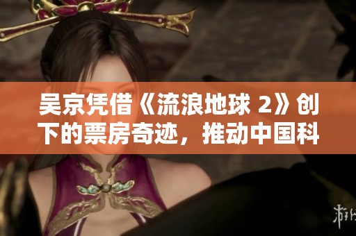 吴京凭借《流浪地球 2》创下的票房奇迹，推动中国科幻电影事业发展再上新台阶
