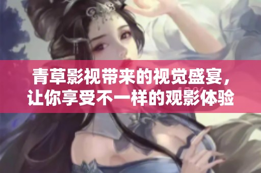 青草影视带来的视觉盛宴，让你享受不一样的观影体验吧