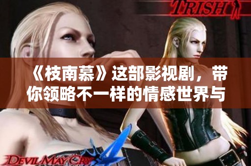 《枝南慕》这部影视剧，带你领略不一样的情感世界与精彩故事