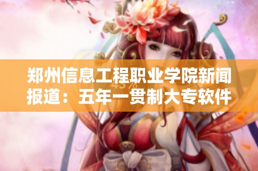 郑州信息工程职业学院新闻报道：五年一贯制大专软件技术专业动态更新