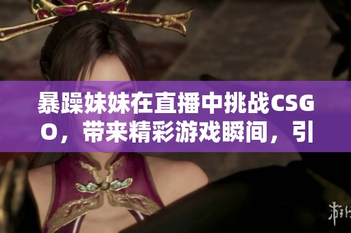 暴躁妹妹在直播中挑战CSGO，带来精彩游戏瞬间，引发热烈讨论
