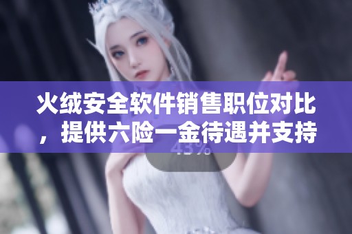 火绒安全软件销售职位对比，提供六险一金待遇并支持双休，欢迎应届生加入
