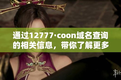 通过12777·coon域名查询的相关信息，带你了解更多内容和知识。