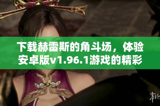 下载赫雷斯的角斗场，体验安卓版v1.96.1游戏的精彩与刺激