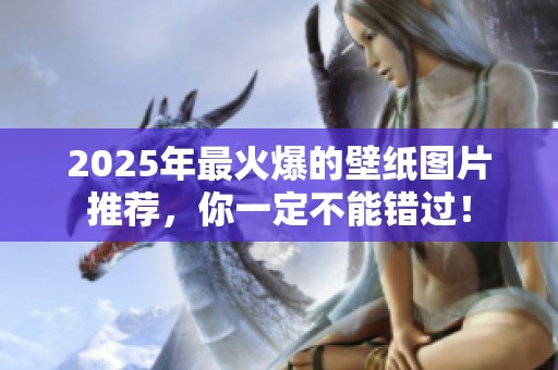 2025年最火爆的壁纸图片推荐，你一定不能错过！
