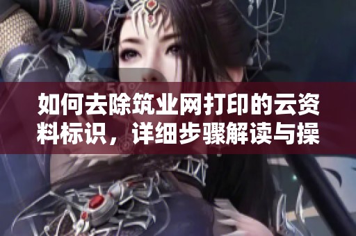 如何去除筑业网打印的云资料标识，详细步骤解读与操作分享