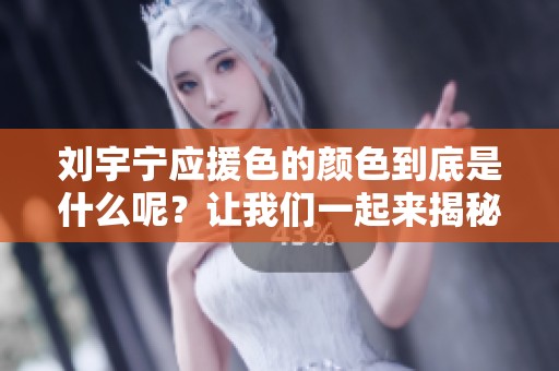 刘宇宁应援色的颜色到底是什么呢？让我们一起来揭秘一下吧！