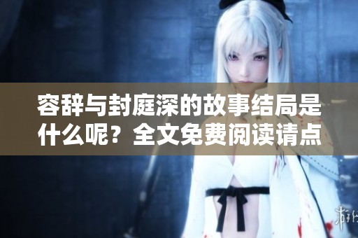 容辞与封庭深的故事结局是什么呢？全文免费阅读请点击查看！