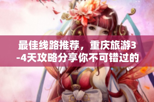 最佳线路推荐，重庆旅游3-4天攻略分享你不可错过的精彩行程