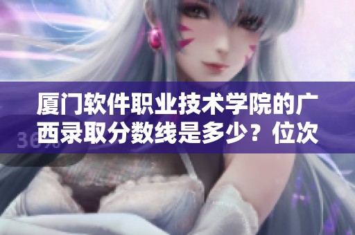 厦门软件职业技术学院的广西录取分数线是多少？位次排名情况一并附上。