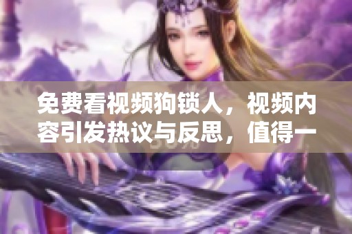 免费看视频狗锁人，视频内容引发热议与反思，值得一看