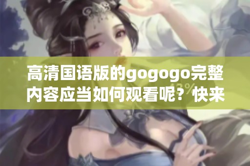 高清国语版的gogogo完整内容应当如何观看呢？快来体验这部精彩作品吧