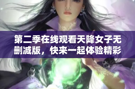 第二季在线观看天降女子无删减版，快来一起体验精彩的剧情吧