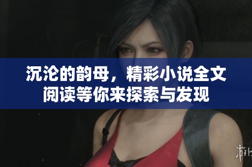 沉沦的韵母，精彩小说全文阅读等你来探索与发现