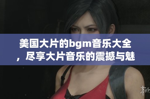 美国大片的bgm音乐大全，尽享大片音乐的震撼与魅力