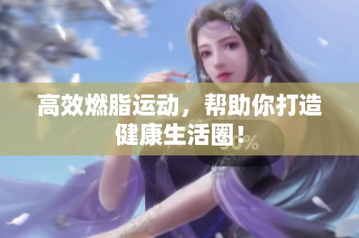 高效燃脂运动，帮助你打造健康生活圈！