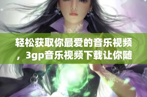 轻松获取你最爱的音乐视频，3gp音乐视频下载让你随时随地畅享。