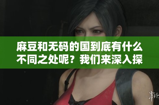 麻豆和**的国到底有什么不同之处呢？我们来深入探讨一下关于国的内容。