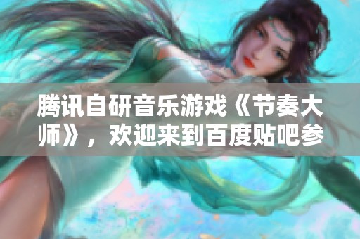 腾讯自研音乐游戏《节奏大师》，欢迎来到百度贴吧参与讨论吧