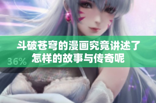 斗破苍穹的漫画究竟讲述了怎样的故事与传奇呢