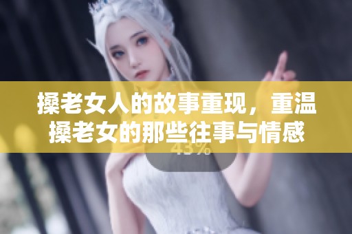 搡老女人的故事重现，重温搡老女的那些往事与情感