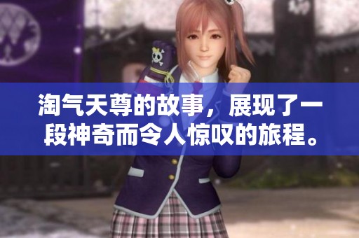 淘气天尊的故事，展现了一段神奇而令人惊叹的旅程。