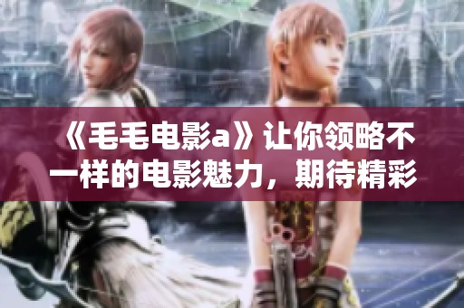 《毛毛电影a》让你领略不一样的电影魅力，期待精彩故事与感人情节的交织。