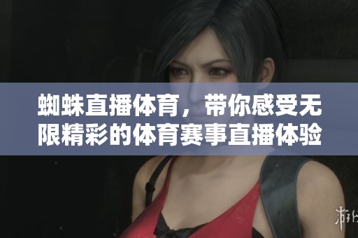 蜘蛛直播**，带你感受无限精彩的**赛事直播体验