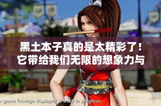 黑土本子真的是太精彩了！它带给我们无限的想象力与感动。
