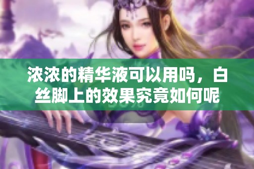 浓浓的精华液可以用吗，白丝脚上的效果究竟如何呢