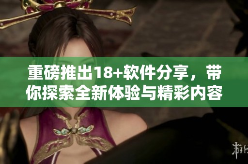 重磅推出18+软件分享，带你探索全新体验与精彩内容