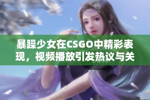 暴躁少女在CSGO中精彩表现，视频播放引发热议与关注
