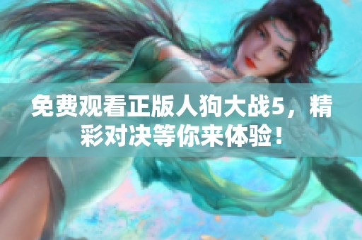 免费观看正版人狗大战5，精彩对决等你来体验！