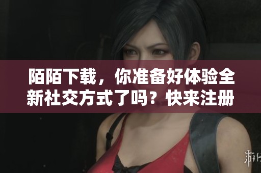陌陌下载，你准备好体验全新社交方式了吗？快来注册一起探索吧！
