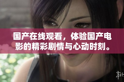 国产在线观看，体验国产电影的精彩剧情与心动时刻。