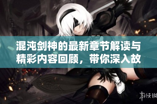 混沌剑神的最新章节解读与精彩内容回顾，带你深入故事世界！