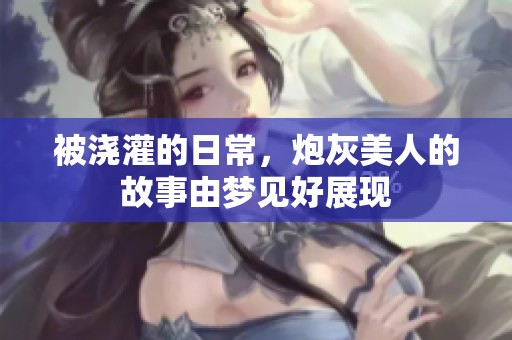 被浇灌的日常，炮灰美人的故事由梦见好展现