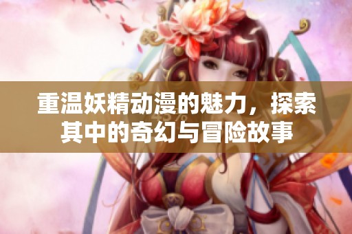 重温妖精动漫的魅力，探索其中的奇幻与冒险故事