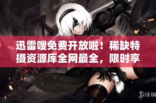 迅雷嗖免费开放啦！稀缺特摄资源库全网最全，限时享受特摄盛宴！